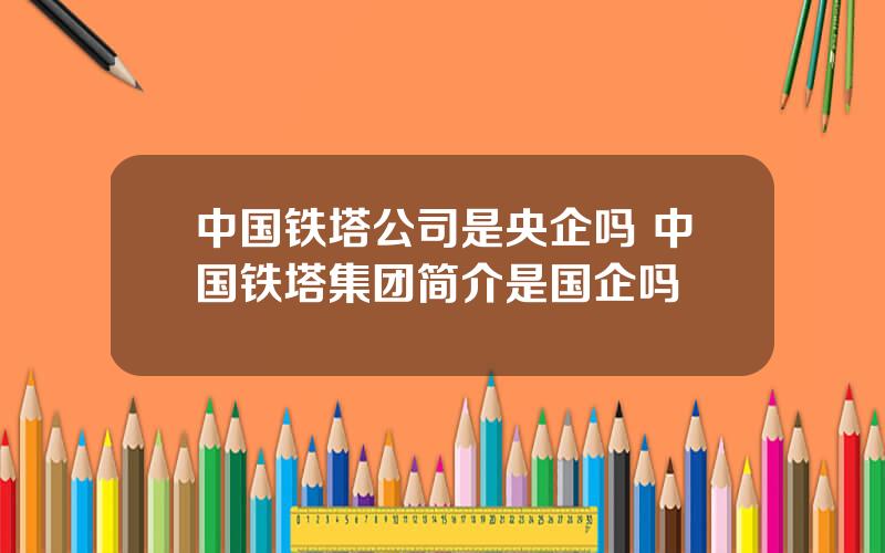 中国铁塔公司是央企吗 中国铁塔集团简介是国企吗